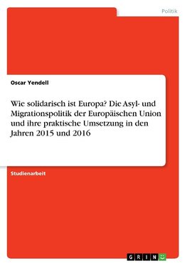 Wie solidarisch ist Europa? Die Asyl- und Migrationspolitik der Europäischen Union und ihre praktische Umsetzung in den Jahren 2015 und 2016