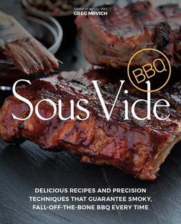 Sous Vide BBQ: Delicious Recipes and Precision Techniques That Guarantee Smoky, Fall-Off-The-Bone BBQ Every Time