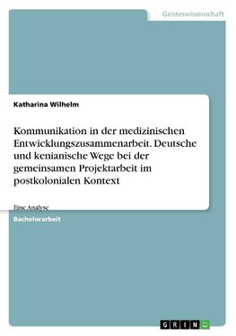 Kommunikation in der medizinischen Entwicklungszusammenarbeit. Deutsche und kenianische Wege bei der gemeinsamen Projektarbeit im postkolonialen Kontext