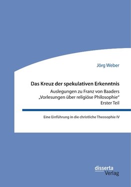 Das Kreuz der spekulativen Erkenntnis. Auslegungen zu Franz von Baaders "Vorlesungen über religiöse Philosophie" - Erster Teil