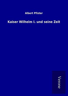 Kaiser Wilhelm I. und seine Zeit