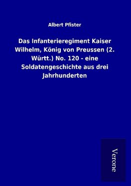 Das Infanterieregiment Kaiser Wilhelm, König von Preussen (2. Württ.) No. 120 - eine Soldatengeschichte aus drei Jahrhunderten