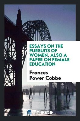 Essays on the Pursuits of Women. Also a Paper on Female Education