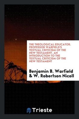 The Theological Educator. Professor Warfield's Textual Criticism of the New Testament. An Introduction to the Textual Criticism of the New Testament