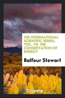 The International Scientific Series. Vol. VII. The Conservation of Energy