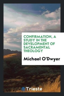 Confirmation, a Study in the Development of Sacramental Theology