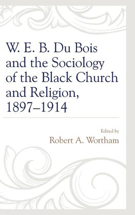 W. E. B. Du Bois and the Sociology of the Black Church and Religion, 1897-1914