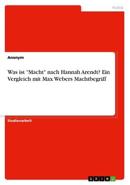 Was ist "Macht" nach Hannah Arendt? Ein Vergleich mit Max Webers Machtbegriff