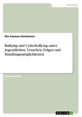 Bullying und Cyberbullying unter Jugendlichen. Ursachen, Folgen und Handlungsmöglichkeiten