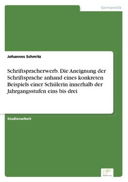 Schriftspracherwerb. Die Aneignung der Schriftsprache anhand eines konkreten Beispiels einer Schülerin innerhalb der Jahrgangsstufen eins bis drei