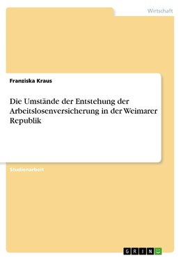 Die Umstände der Entstehung der Arbeitslosenversicherung in der Weimarer Republik