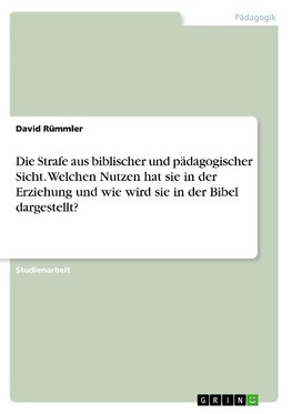 Die Strafe aus biblischer und pädagogischer Sicht. Welchen Nutzen hat sie in der Erziehung und wie wird sie in der Bibel dargestellt?