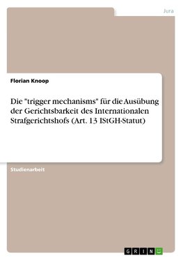 Die "trigger mechanisms" für die Ausübung der Gerichtsbarkeit des Internationalen Strafgerichtshofs (Art. 13 IStGH-Statut)