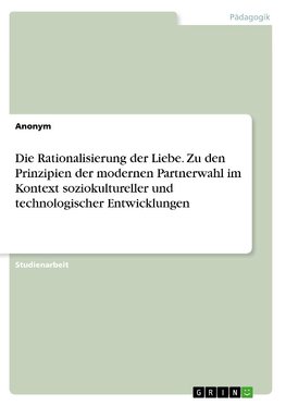 Die Rationalisierung der Liebe. Zu den Prinzipien der modernen Partnerwahl im Kontext soziokultureller und technologischer Entwicklungen