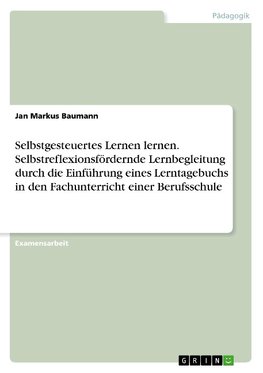 Selbstgesteuertes Lernen lernen. Selbstreflexionsfördernde Lernbegleitung durch die Einführung eines Lerntagebuchs in den Fachunterricht einer Berufsschule