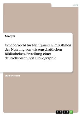 Urheberrecht für Nichtjuristen im Rahmen der Nutzung von wissenschaftlichen Bibliotheken. Erstellung einer deutschsprachigen Bibliographie