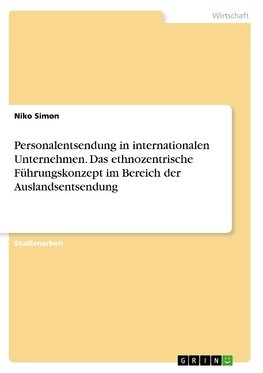 Personalentsendung in internationalen Unternehmen. Das ethnozentrische Führungskonzept im Bereich der Auslandsentsendung