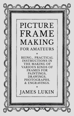 Picture Frame Making for Amateurs - Being Practical Instructions in the Making of Various Kinds of Frames for Paintings, Drawings, Photographs, and Engravings.