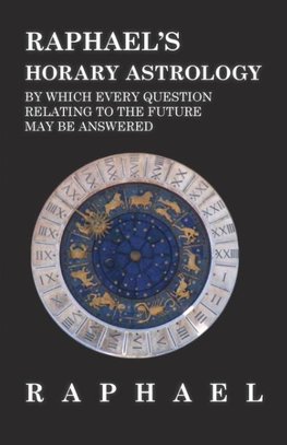 Raphael's Horary Astrology by which Every Question Relating to the Future May Be Answered