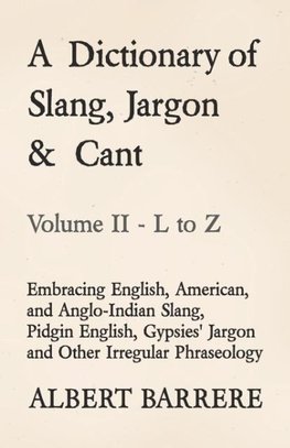 A Dictionary of Slang, Jargon & Cant - Embracing English, American, and Anglo-Indian Slang, Pidgin English, Gypsies' Jargon and Other Irregular Phraseology - Volume II - L to Z