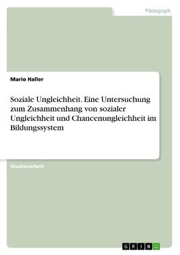 Soziale Ungleichheit. Eine Untersuchung zum Zusammenhang von sozialer Ungleichheit und Chancenungleichheit im Bildungssystem