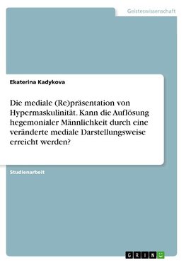 Die mediale (Re)präsentation von Hypermaskulinität. Kann die Auflösung hegemonialer Männlichkeit durch eine veränderte mediale Darstellungsweise erreicht werden?