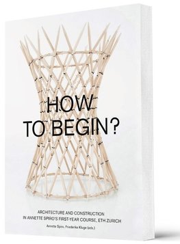 How to Begin? Architecture and Construction in Annette Spiro's First-Year Course, ETH Zurich