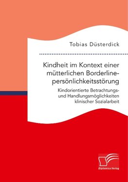 Kindheit im Kontext einer mütterlichen Borderlinepersönlichkeitsstörung. Kindorientierte Betrachtungs- und Handlungsmöglichkeiten klinischer Sozialarbeit