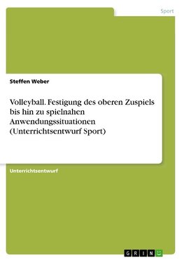 Volleyball. Festigung des oberen Zuspiels bis hin zu spielnahen Anwendungssituationen (Unterrichtsentwurf Sport)