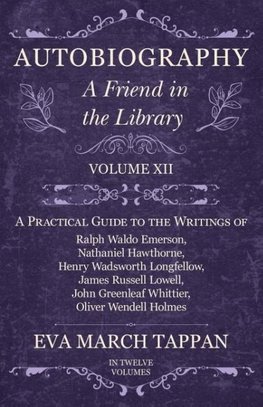 Autobiography - A Friend in the Library - Volume XII - A Practical Guide to the Writings of Ralph Waldo Emerson, Nathaniel Hawthorne, Henry Wadsworth Longfellow, James Russell Lowell, John Greenleaf Whittier, Oliver Wendell Holmes - In Twelve Volumes