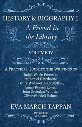 History and Biography I - A Friend in the Library - Volume IV - A Practical Guide to the Writings of Ralph Waldo Emerson, Nathaniel Hawthorne, Henry Wadsworth Longfellow, James Russell Lowell, John Greenleaf Whittier, Oliver Wendell Holmes - In Twelve Vol