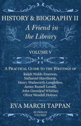 History and Biography II - A Friend in the Library - Volume V - A Practical Guide to the Writings of Ralph Waldo Emerson, Nathaniel Hawthorne, Henry Wadsworth Longfellow, James Russell Lowell, John Greenleaf Whittier, Oliver Wendell Holmes - In Twelve Vol