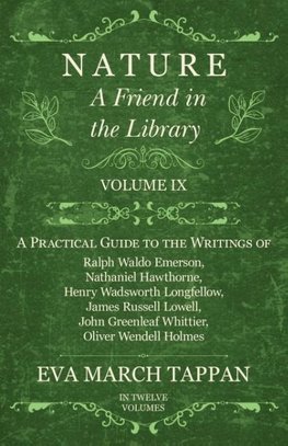 Nature - A Friend in the Library -  Volume IX - A Practical Guide to the Writings of Ralph Waldo Emerson, Nathaniel Hawthorne, Henry Wadsworth Longfellow, James Russell Lowell, John Greenleaf Whittier, Oliver Wendell Holmes - In Twelve Volumes