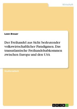 Der Freihandel aus Sicht bedeutender volkswirtschaftlicher Paradigmen. Das transatlantische Freihandelsabkommen zwischen Europa und den USA