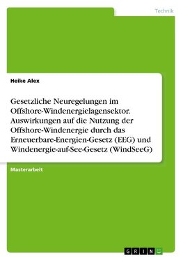 Gesetzliche Neuregelungen im Offshore-Windenergielagensektor. Auswirkungen auf die Nutzung der Offshore-Windenergie durch das Erneuerbare-Energien-Gesetz (EEG) und Windenergie-auf-See-Gesetz (WindSeeG)