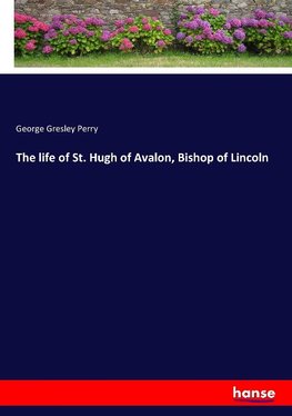 The life of St. Hugh of Avalon, Bishop of Lincoln