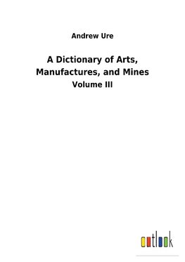 A Dictionary of Arts, Manufactures, and Mines