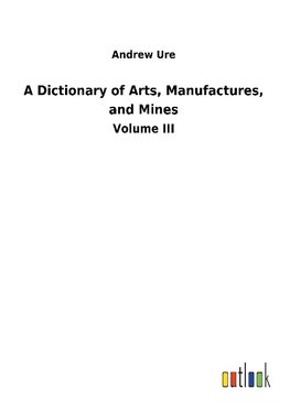 A Dictionary of Arts, Manufactures, and Mines