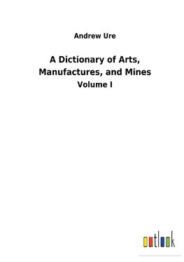 A Dictionary of Arts, Manufactures, and Mines