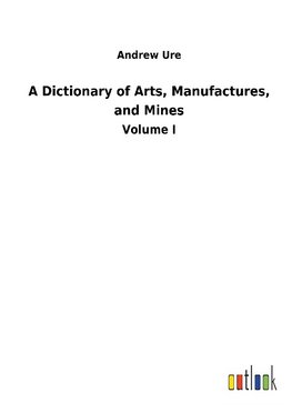 A Dictionary of Arts, Manufactures, and Mines