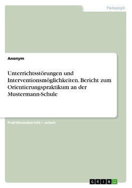 Unterrichtsstörungen und Interventionsmöglichkeiten. Bericht zum Orientierungspraktikum an der Mustermann-Schule