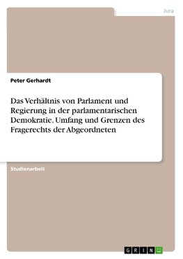 Das Verhältnis von Parlament und Regierung in der parlamentarischen Demokratie. Umfang und Grenzen des Fragerechts der Abgeordneten