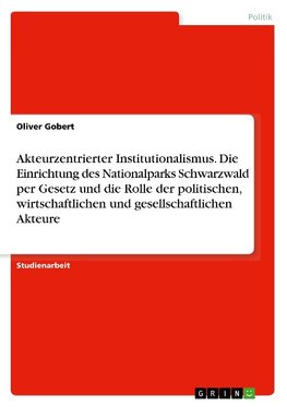 Akteurzentrierter Institutionalismus. Die Einrichtung des Nationalparks Schwarzwald per Gesetz und die Rolle der politischen, wirtschaftlichen und gesellschaftlichen Akteure