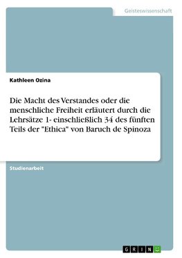 Die Macht des Verstandes oder die menschliche Freiheit erläutert durch die Lehrsätze 1- einschließlich 34 des fünften Teils der "Ethica" von Baruch de Spinoza