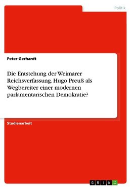 Die Entstehung der Weimarer Reichsverfassung. Hugo Preuß als Wegbereiter einer modernen parlamentarischen Demokratie?