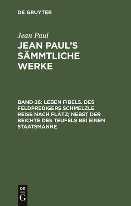 Leben Fibels. Des Feldpredigers Schmelzle Reise nach Flätz; nebst der Beichte des Teufels bei einem Staatsmanne