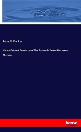 Life and Spiritual Experiences of Mrs. Dr. Jane B. Packer, Clairvoyant Physician