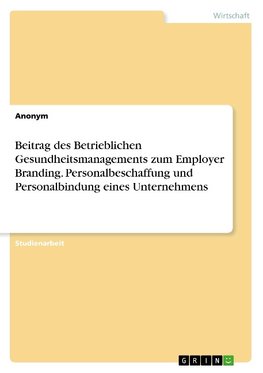 Beitrag des Betrieblichen Gesundheitsmanagements zum Employer Branding. Personalbeschaffung und Personalbindung eines Unternehmens