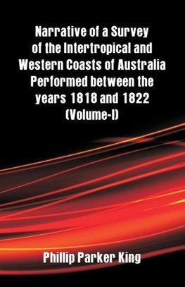 Narrative of a Survey of the Intertropical and Western Coasts of Australia Performed between the years 1818 and 1822