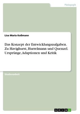 Das Konzept der Entwicklungsaufgaben. Zu Havighurst, Hurrelmann und Quenzel. Ursprünge, Adaptionen und Kritik